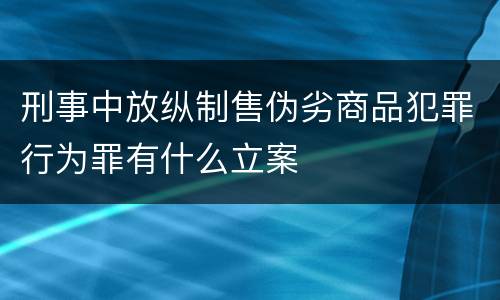 刑事中放纵制售伪劣商品犯罪行为罪有什么立案