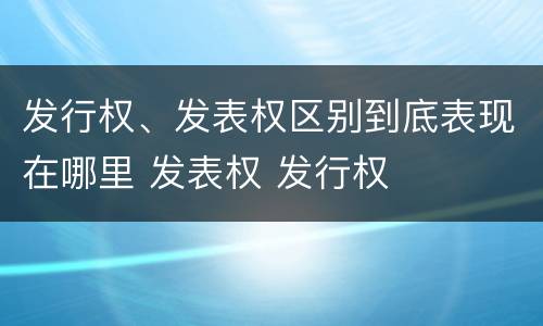 发行权、发表权区别到底表现在哪里 发表权 发行权