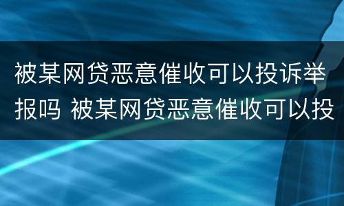 被某网贷恶意催收可以投诉举报吗 被某网贷恶意催收可以投诉举报吗