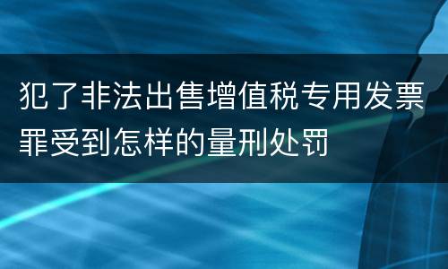 犯了非法出售增值税专用发票罪受到怎样的量刑处罚