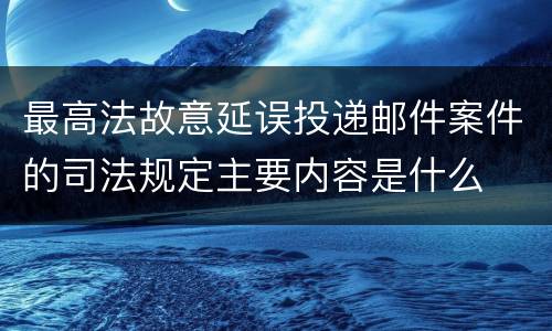 最高法故意延误投递邮件案件的司法规定主要内容是什么