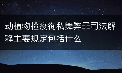 动植物检疫徇私舞弊罪司法解释主要规定包括什么