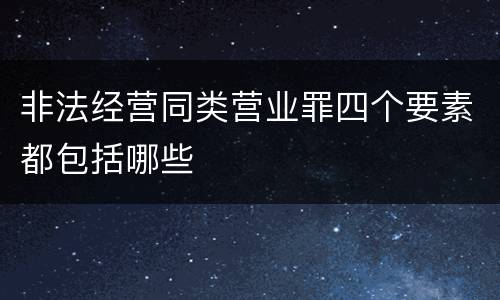 非法经营同类营业罪四个要素都包括哪些