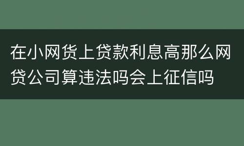 在小网货上贷款利息高那么网贷公司算违法吗会上征信吗