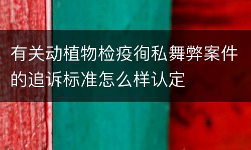 有关动植物检疫徇私舞弊案件的追诉标准怎么样认定