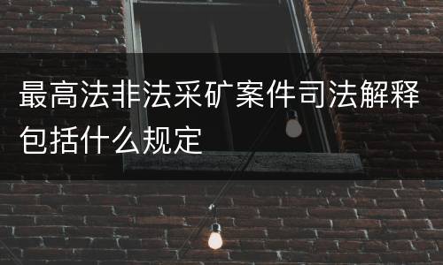 最高法非法采矿案件司法解释包括什么规定