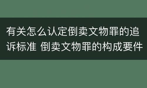 有关怎么认定倒卖文物罪的追诉标准 倒卖文物罪的构成要件