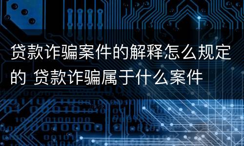 贷款诈骗案件的解释怎么规定的 贷款诈骗属于什么案件