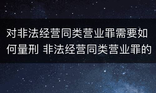 对非法经营同类营业罪需要如何量刑 非法经营同类营业罪的具体行为有哪些