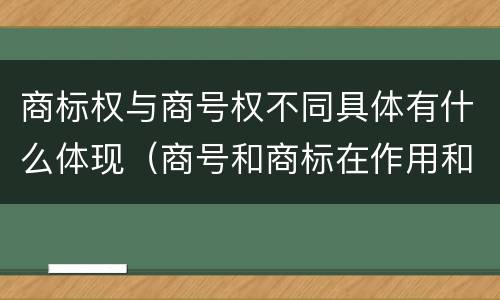 商标权与商号权不同具体有什么体现（商号和商标在作用和性质上的区别）