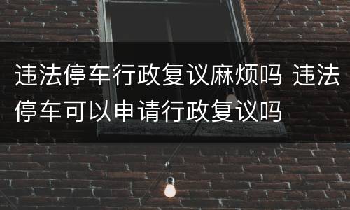 违法停车行政复议麻烦吗 违法停车可以申请行政复议吗