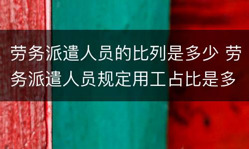 劳务派遣人员的比列是多少 劳务派遣人员规定用工占比是多少?