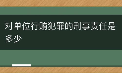 对单位行贿犯罪的刑事责任是多少