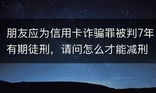 朋友应为信用卡诈骗罪被判7年有期徒刑，请问怎么才能减刑？ 刑满释放后，欠银行的钱