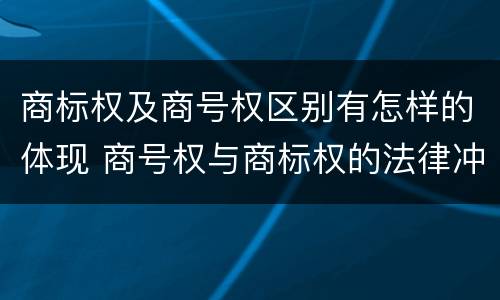 商标权及商号权区别有怎样的体现 商号权与商标权的法律冲突与解决