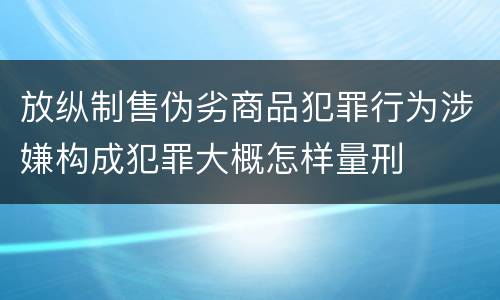 放纵制售伪劣商品犯罪行为涉嫌构成犯罪大概怎样量刑