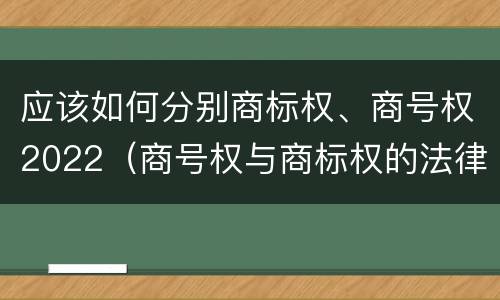 应该如何分别商标权、商号权2022（商号权与商标权的法律冲突与解决）