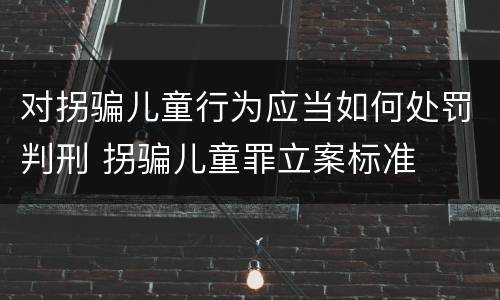 对拐骗儿童行为应当如何处罚判刑 拐骗儿童罪立案标准