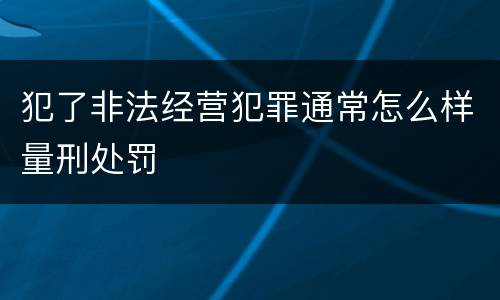 犯了非法经营犯罪通常怎么样量刑处罚