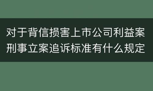 对于背信损害上市公司利益案刑事立案追诉标准有什么规定