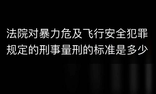 法院对暴力危及飞行安全犯罪规定的刑事量刑的标准是多少