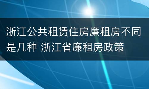 浙江公共租赁住房廉租房不同是几种 浙江省廉租房政策