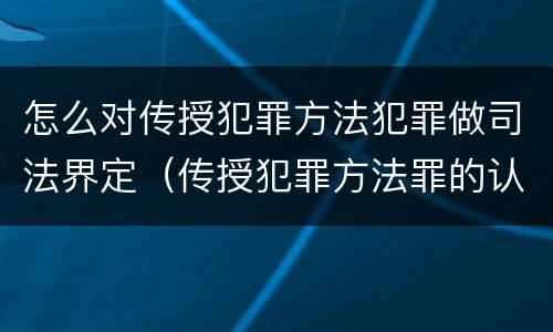 怎么对传授犯罪方法犯罪做司法界定（传授犯罪方法罪的认定）