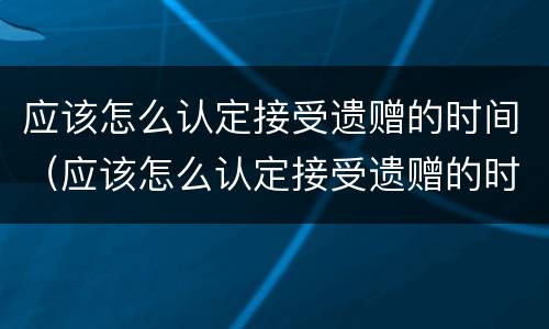 应该怎么认定接受遗赠的时间（应该怎么认定接受遗赠的时间限制）