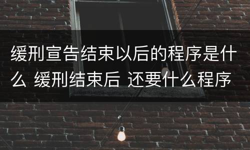 缓刑宣告结束以后的程序是什么 缓刑结束后 还要什么程序