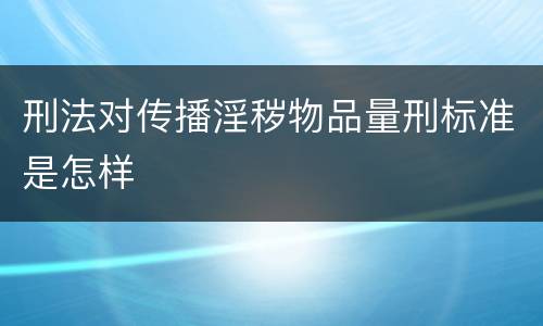 刑法对传播淫秽物品量刑标准是怎样