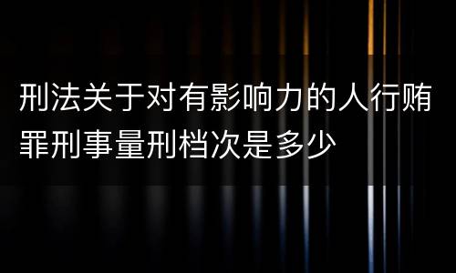 刑法关于对有影响力的人行贿罪刑事量刑档次是多少