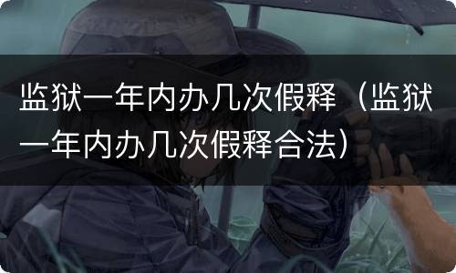 监狱一年内办几次假释（监狱一年内办几次假释合法）