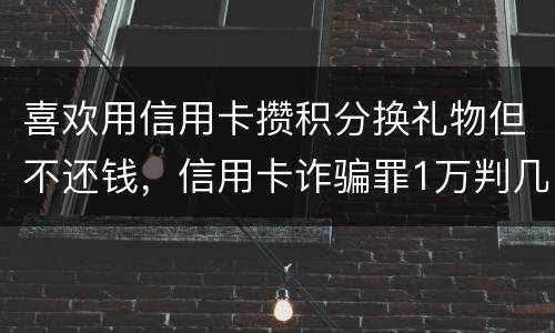 喜欢用信用卡攒积分换礼物但不还钱，信用卡诈骗罪1万判几年呢