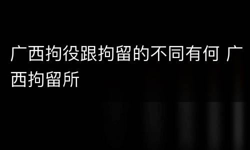 广西拘役跟拘留的不同有何 广西拘留所