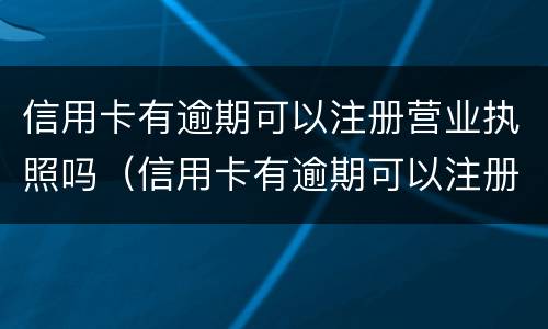 信用卡有逾期可以注册营业执照吗（信用卡有逾期可以注册营业执照吗怎么办）