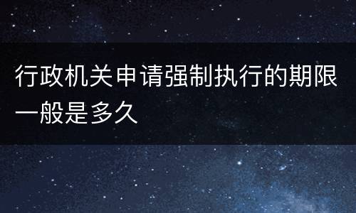 行政机关申请强制执行的期限一般是多久