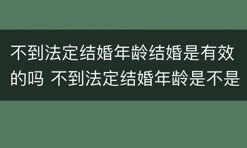 不到法定结婚年龄结婚是有效的吗 不到法定结婚年龄是不是不可以领证