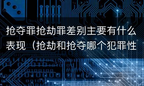 抢夺罪抢劫罪差别主要有什么表现（抢劫和抢夺哪个犯罪性质严重）