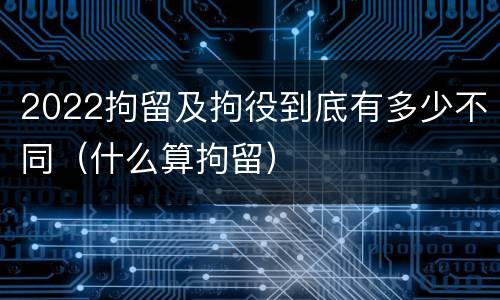 2022拘留及拘役到底有多少不同（什么算拘留）