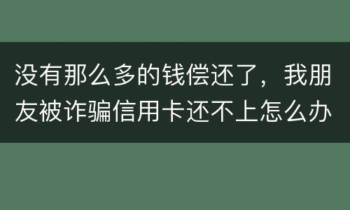 没有那么多的钱偿还了，我朋友被诈骗信用卡还不上怎么办