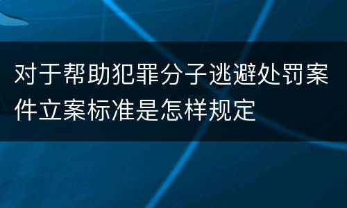 对于帮助犯罪分子逃避处罚案件立案标准是怎样规定