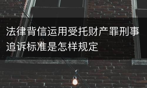 法律背信运用受托财产罪刑事追诉标准是怎样规定