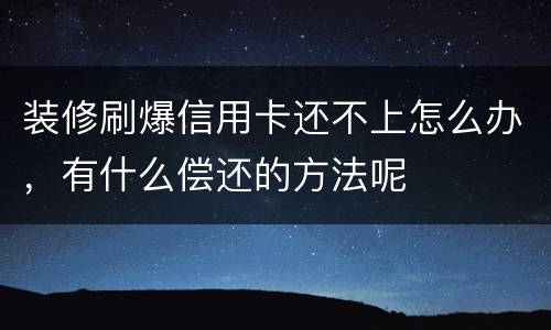 装修刷爆信用卡还不上怎么办，有什么偿还的方法呢