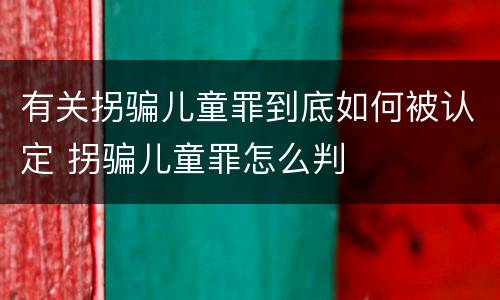 有关拐骗儿童罪到底如何被认定 拐骗儿童罪怎么判