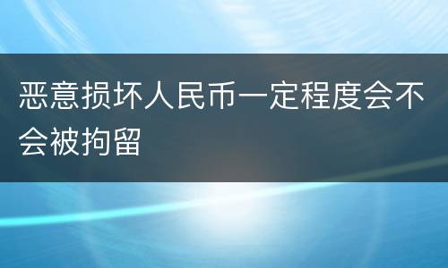 恶意损坏人民币一定程度会不会被拘留