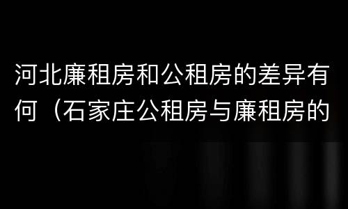 河北廉租房和公租房的差异有何（石家庄公租房与廉租房的区别）