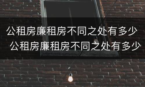 公租房廉租房不同之处有多少 公租房廉租房不同之处有多少户