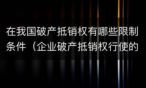 在我国破产抵销权有哪些限制条件（企业破产抵销权行使的条件）