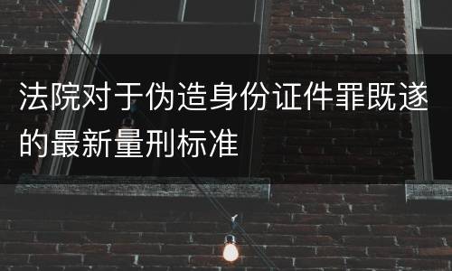 法院对于伪造身份证件罪既遂的最新量刑标准