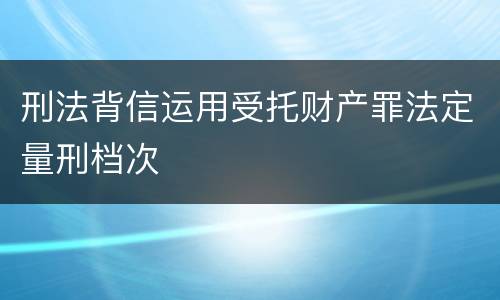 刑法背信运用受托财产罪法定量刑档次